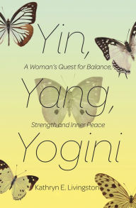 Title: Yin, Yang, Yogini: A Woman's Quest for Balance, Strength and Inner Peace, Author: Kathryn E. Livingston
