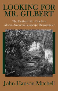 Title: Looking for Mr. Gilbert: The Unlikely Life of the First African American Landscape Photographer, Author: John Hanson Mitchell