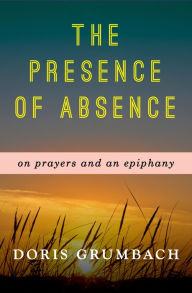 Title: The Presence of Absence: On Prayers and an Epiphany, Author: Doris Grumbach