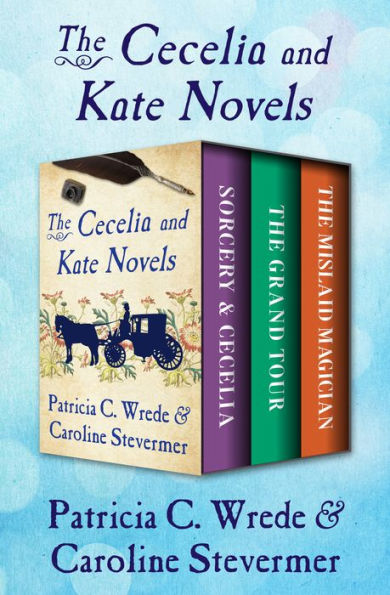 The Cecelia and Kate Novels: Sorcery & Cecelia, The Grand Tour, and The Mislaid Magician