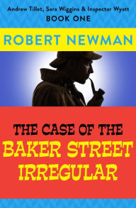 Title: The Case of the Baker Street Irregular (Andrew Tillet, Sara Wiggins & Inspector Wyatt Series #1), Author: Robert Newman