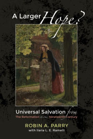 Title: A Larger Hope?, Volume 2: Universal Salvation from the Reformation to the Nineteenth Century, Author: Robin A. Parry