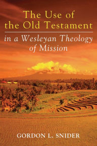 Title: The Use of the Old Testament in a Wesleyan Theology of Mission, Author: Gordon L. Snider