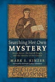 Title: Searching Her Own Mystery: Nostra Aetate, the Jewish People, and the Identity of the Church, Author: Mark S. Kinzer