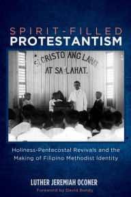 Title: Spirit-Filled Protestantism: Holiness-Pentecostal Revivals and the Making of Filipino Methodist Identity, Author: Luther Jeremiah Oconer