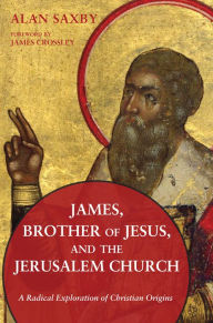 Title: James, Brother of Jesus, and the Jerusalem Church: A Radical Exploration of Christian Origins, Author: Alan Saxby