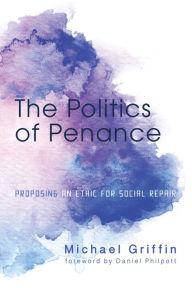 Title: The Politics of Penance: Proposing an Ethic for Social Repair, Author: Michael Griffin