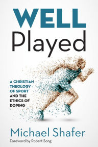 Title: Well Played: A Christian Theology of Sport and the Ethics of Doping, Author: Michael Shafer