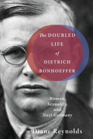 Title: The Doubled Life of Dietrich Bonhoeffer: Women, Sexuality, and Nazi Germany, Author: Diane Reynolds