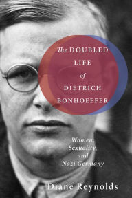 Title: The Doubled Life of Dietrich Bonhoeffer: Women, Sexuality, and Nazi Germany, Author: Diane Reynolds