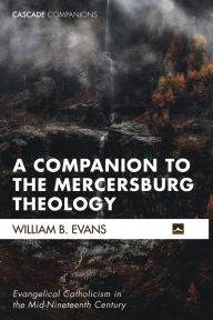 Title: A Companion to the Mercersburg Theology: Evangelical Catholicism in the Mid-Nineteenth Century, Author: William B. Evans