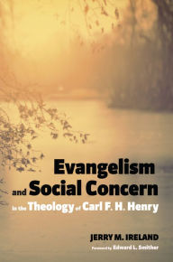 Title: Evangelism and Social Concern in the Theology of Carl F. H. Henry, Author: Jerry M. Ireland