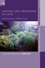 Title: Rooted and Grounded in Love: Holy Communion for the Whole Creation, Author: Timothy Reinhold Eberhart