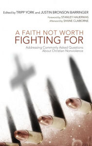 Title: A Faith Not Worth Fighting for: Addressing Commonly Asked Questions about Christian Nonviolence, Author: Tripp York