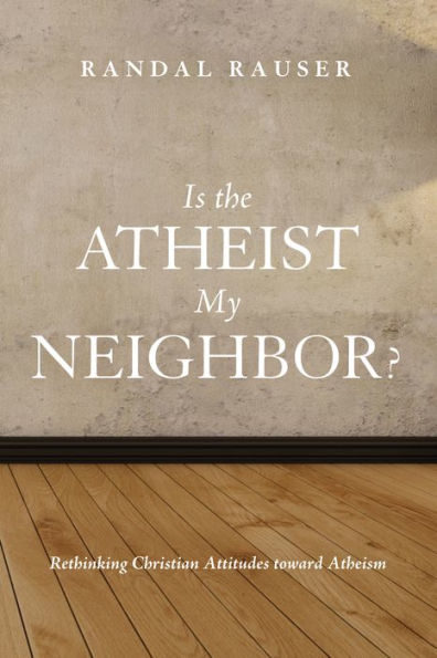 Is the Atheist My Neighbor?: Rethinking Christian Attitudes toward Atheism