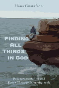 Title: Finding All Things in God: Pansacramentalism and Doing Theology Interreligiously, Author: Hans Gustafson