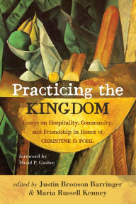 Title: Practicing the Kingdom: Essays on Hospitality, Community, and Friendship in Honor of Christine D. Pohl, Author: Justin Bronson Barringer
