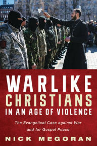 Title: Warlike Christians in an Age of Violence: The Evangelical Case against War and for Gospel Peace, Author: Nick Megoran