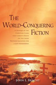 Title: The World-Conquering Fiction: A Critique of the Christian Claim that Christ's Death on the Cross Provides Salvation for a 'Lost' Humankind, Author: John L. Bracht