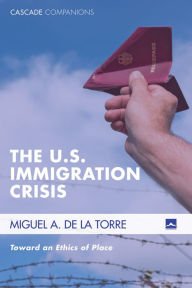 Title: The U.S. Immigration Crisis: Toward an Ethics of Place, Author: Miguel A. De La Torre