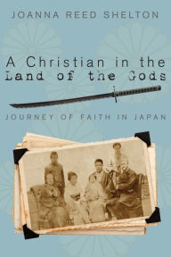 Title: A Christian in the Land of the Gods: Journey of Faith in Japan, Author: Joanna Reed Shelton