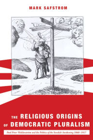 Title: The Religious Origins of Democratic Pluralism: Paul Peter Waldenström and the Politics of the Swedish Awakening 1868-1917, Author: Mark Safstrom