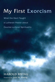 Title: My First Exorcism: What the Devil Taught a Lutheran Pastor about Counter-cultural Spirituality, Author: Harold Ristau