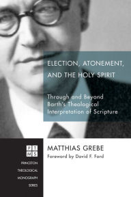 Title: Election, Atonement, and the Holy Spirit: Through and Beyond Barth's Theological Interpretation of Scripture, Author: Matthias Grebe