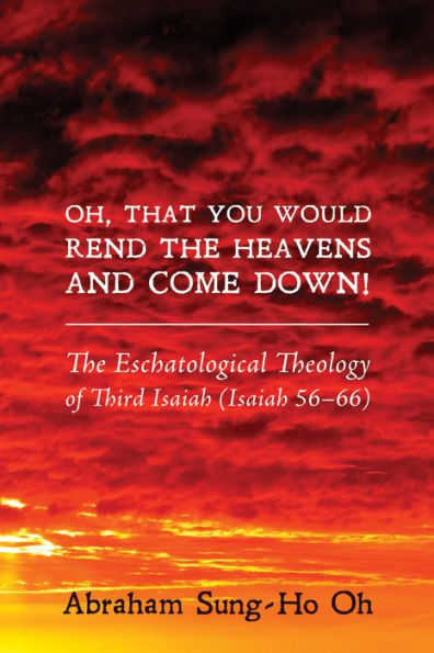 Oh, That You Would Rend the Heavens and Come Down!: The Eschatological Theology of Third Isaiah (Isaiah 56-66)