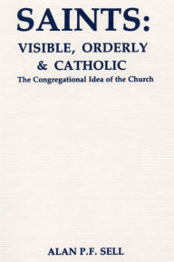 Title: Saints: Visible, Orderly, and Catholic: The Congregational Idea of the Church, Author: Alan P.F. Sell