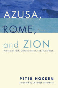 Title: Azusa, Rome, and Zion: Pentecostal Faith, Catholic Reform, and Jewish Roots, Author: Peter D. Hocken