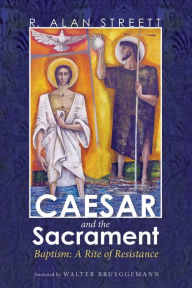 Title: Caesar and the Sacrament: Baptism: A Rite of Resistance, Author: R. Alan Streett