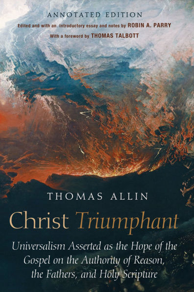 Christ Triumphant: Universalism Asserted as the Hope of the Gospel on the Authority of Reason, the Fathers, and Holy Scripture. Annotated Edition
