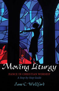 Title: Moving Liturgy: Dance in Christian Worship, A Step-by-Step Guide, Author: Jane C. Wellford