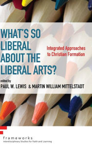 Title: What's So Liberal about the Liberal Arts?, Author: Paul W Lewis PhD