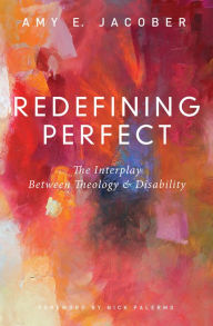 Title: Redefining Perfect: The Interplay Between Theology and Disability, Author: Amy E. Jacober