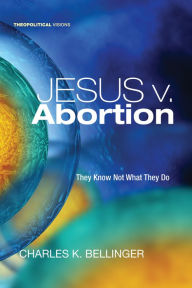 Title: Jesus v. Abortion, Author: Charles K Bellinger