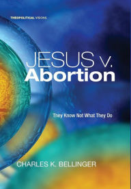 Title: Jesus v. Abortion, Author: Charles K Bellinger