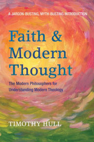 Title: Faith and Modern Thought: The Modern Philosophers for Understanding Modern Theology, Author: Timothy Hull