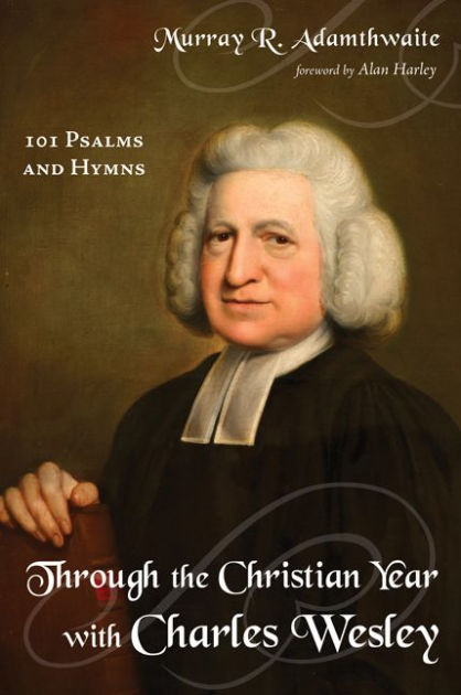Through the Christian Year with Charles Wesley: 101 Psalms and Hymns by ...