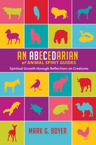 Title: An Abecedarian of Animal Spirit Guides: Spiritual Growth through Reflections on Creatures, Author: Mark G. Boyer