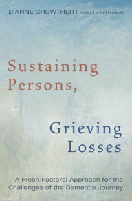 Title: Sustaining Persons, Grieving Losses: A Fresh Pastoral Approach for the Challenges of the Dementia Journey, Author: Dianne Crowther