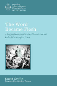 Title: The Word Became Flesh: A Rapprochement of Christian Natural Law and Radical Christological Ethics, Author: David Griffin