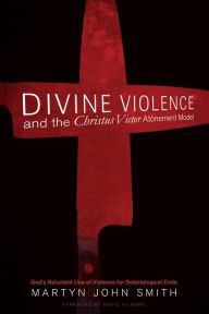 Title: Divine Violence and the Christus Victor Atonement Model: God's Reluctant Use of Violence for Soteriological Ends, Author: Martyn J. Smith