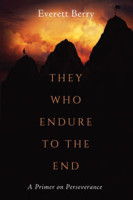 Title: They Who Endure to the End: A Primer on Perseverance, Author: Everett Berry
