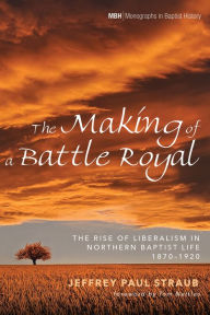 Title: The Making of a Battle Royal: The Rise of Liberalism in Northern Baptist Life, 1870-1920, Author: Jeffrey Paul Straub