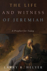 Title: The Life and Witness of Jeremiah: A Prophet for Today, Author: Larry R. Helyer