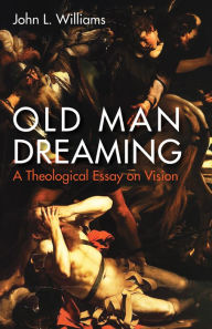 Title: Old Man Dreaming: A Theological Essay on Vision, Author: John L. Williams