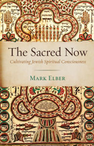 Title: The Sacred Now: Cultivating Jewish Spiritual Consciousness, Author: Mark Elber