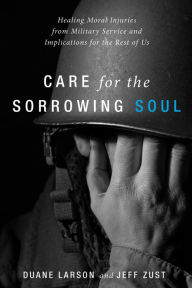 Title: Care for the Sorrowing Soul: Healing Moral Injuries from Military Service and Implications for the Rest of Us, Author: Duane Larson